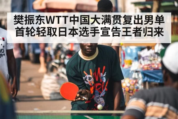 樊振东WTT中国大满贯复出男单首轮轻取日本选手宣告王者归来