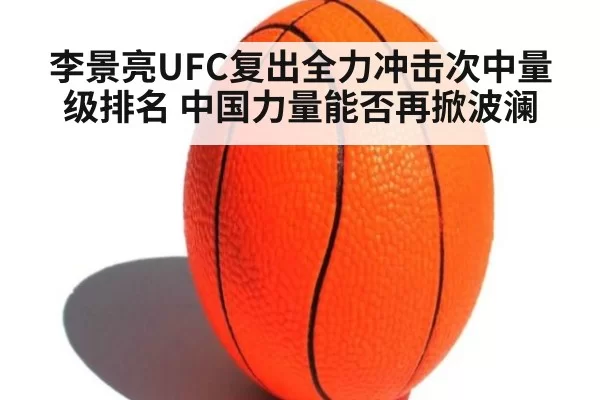 李景亮UFC复出全力冲击次中量级排名 中国力量能否再掀波澜