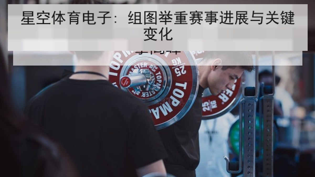 星空体育电子: 组图举重赛事进展与关键变化