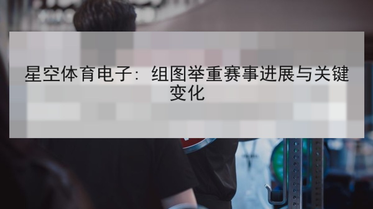 星空体育电子: 组图举重赛事进展与关键变化