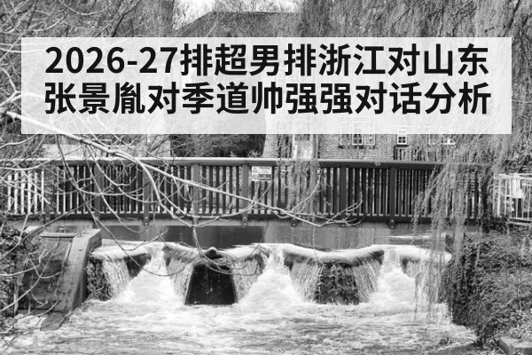 2026-27排超男排浙江对山东张景胤对季道帅强强对话分析